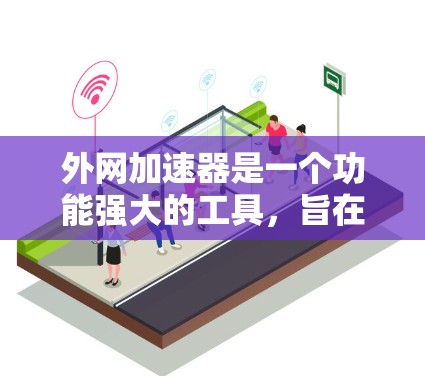 外网加速器是一个功能强大的工具，旨在提升下载和加载速度。以下是详细的使用指南和可能遇到的挑战和解决方案