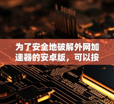 为了安全地破解外网加速器的安卓版，可以按照以下步骤操作