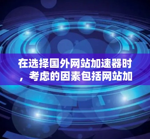 在选择国外网站加速器时，考虑的因素包括网站加载速度、服务器稳定性、支持搜索引擎、价格和用户体验。以下是对主要加速器的综合比较