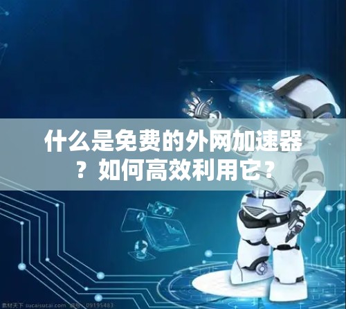 什么是免费的外网加速器？如何高效利用它？