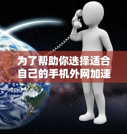 为了帮助你选择适合自己的手机外网加速器，以下是分步指导