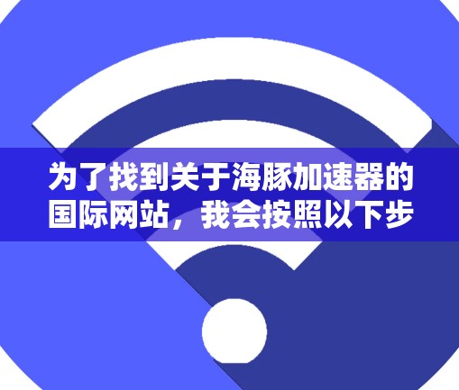 为了找到关于海豚加速器的国际网站，我会按照以下步骤进行