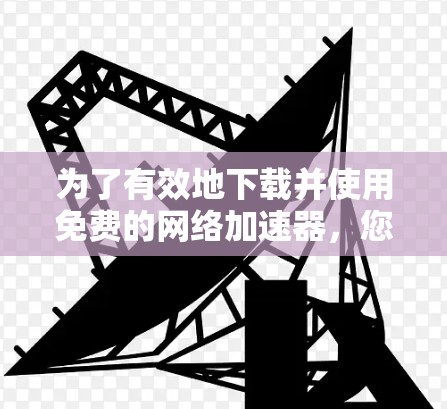 为了有效地下载并使用免费的网络加速器，您可以按照以下步骤进行操作