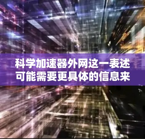 科学加速器外网这一表述可能需要更具体的信息来理解。以下是一些可能的解释和建议，供您参考