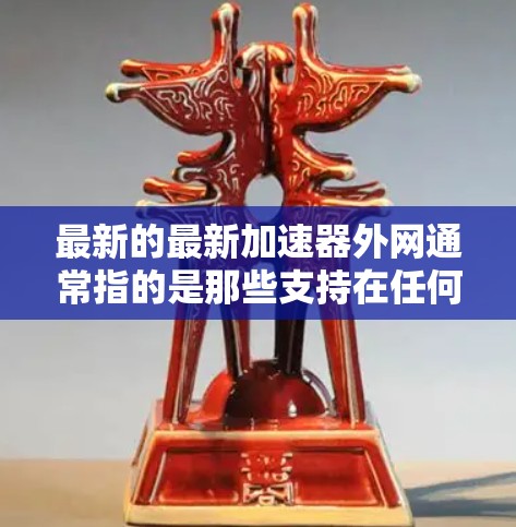 最新的最新加速器外网通常指的是那些支持在任何网络上运行的加速器软件。这些软件通常不依赖于本地网络，而是通过连接到互联网来提供加速功能。以下是一些常用的最新加速器外网软件，它们通常支持多种网络类型