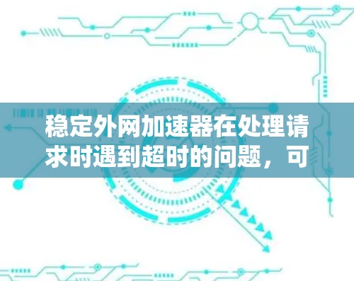 稳定外网加速器在处理请求时遇到超时的问题，可能是因为其对请求大小、复杂性和系统资源的限制。以下是一些可能的解决方案