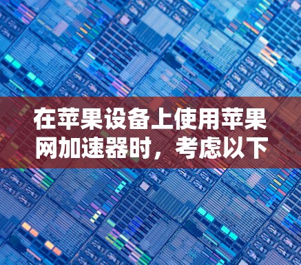 在苹果设备上使用苹果网加速器时，考虑以下几点来决定是否使用加速器