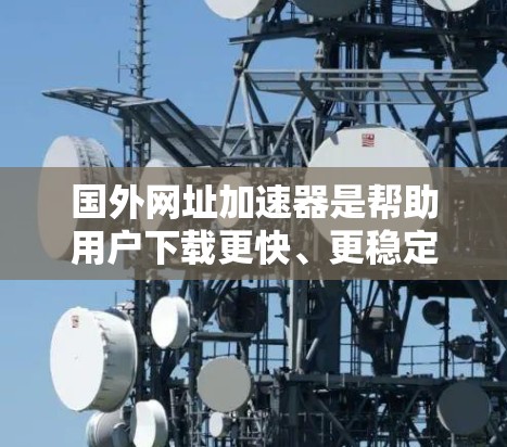 国外网址加速器是帮助用户下载更快、更稳定网站的工具，通常由国外的网站提供。以下是一些常见的国外网址加速器推荐，供您参考