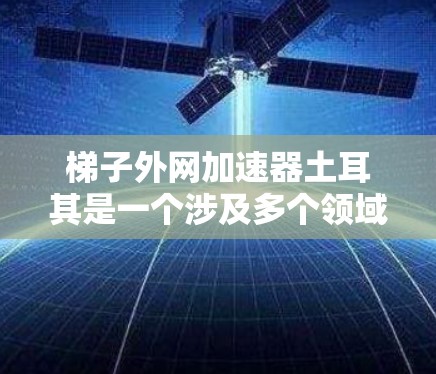 梯子外网加速器土耳其是一个涉及多个领域的术语，可能指的是在土耳其地区使用特定技术来提高网络传输速度。以下是对这一术语的详细解析
