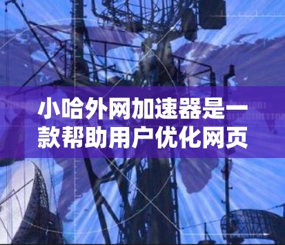 小哈外网加速器是一款帮助用户优化网页访问的工具，主要功能包括加速网页、缓存优化和信号速度提升。以下是对其功能的详细介绍