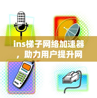 ins梯子网络加速器，助力用户提升网络速度，开启新未来