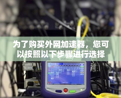 为了购买外网加速器，您可以按照以下步骤进行选择