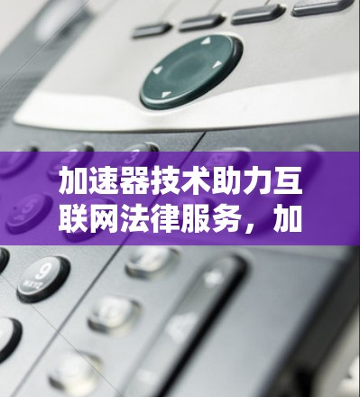 加速器技术助力互联网法律服务，加速下载与高效沟通的创新