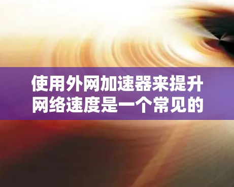 使用外网加速器来提升网络速度是一个常见的技术，通过软件优化外网和内部网络，可以显著提高数据传输速度。以下是详细的步骤指南