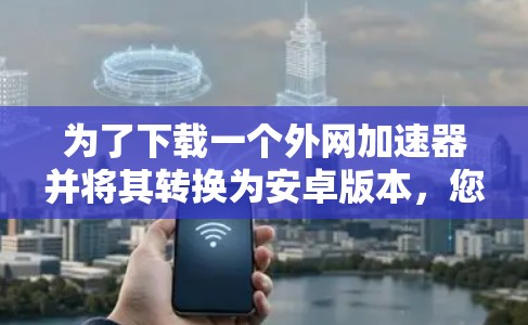 为了下载一个外网加速器并将其转换为安卓版本，您可以按照以下步骤进行