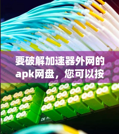 要破解加速器外网的apk网盘，您可以按照以下步骤操作