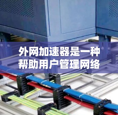 外网加速器是一种帮助用户管理网络资源的工具，特别适用于网络不稳定或连接慢的情况。它通过调整下载和访问参数，提升下载速度和减少等待时间。以下是对外网加速器功能和使用方法的详细总结