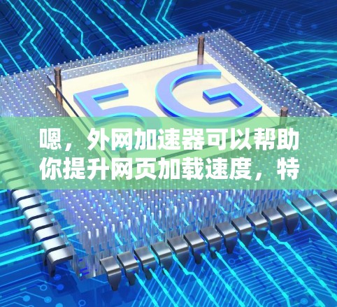 嗯，外网加速器可以帮助你提升网页加载速度，特别是在使用网络加速软件时。以下是一些常见的外网加速器软件推荐，供您参考