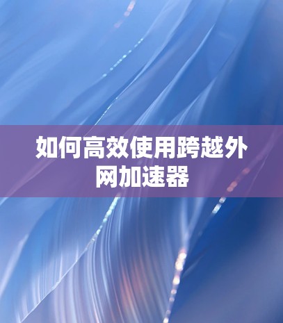 如何高效使用跨越外网加速器