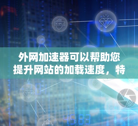 外网加速器可以帮助您提升网站的加载速度，特别是当您的网络连接比较慢或不稳定时。以下是一些常用的外网加速器推荐，您可以根据自己的需求选择使用