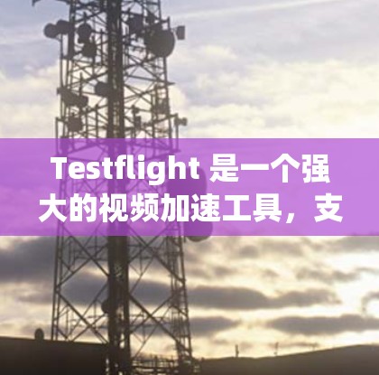 Testflight 是一个强大的视频加速工具，支持在外网加速视频流或本地下载视频。如果你使用的是外网加速，可以尝试以下步骤