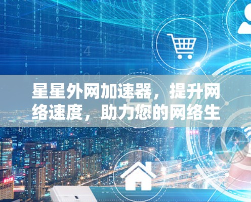 星星外网加速器，提升网络速度，助力您的网络生活