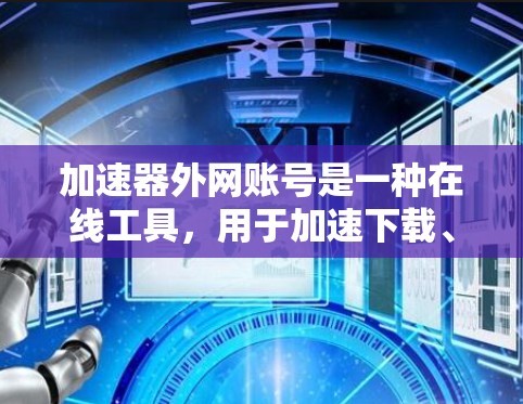加速器外网账号是一种在线工具，用于加速下载、分享资源或访问网络内容。以下是一些详细的信息和步骤，帮助您使用加速器外网账号