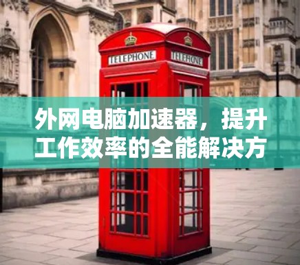 外网电脑加速器，提升工作效率的全能解决方案