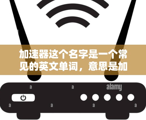 加速器这个名字是一个常见的英文单词，意思是加速器或加速器。在不同的上下文中，这个词的含义可能会有所不同