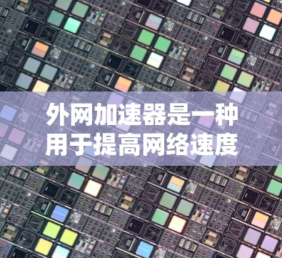 外网加速器是一种用于提高网络速度和减少延迟的工具，也被称为网络加速器或高速连接工具。以下是几种常见的外网加速器及其特点和适用场景