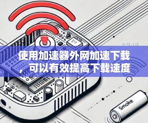 使用加速器外网加速下载，可以有效提高下载速度和节省时间。以下是详细的步骤说明