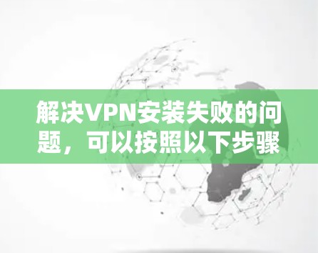 解决VPN安装失败的问题，可以按照以下步骤进行