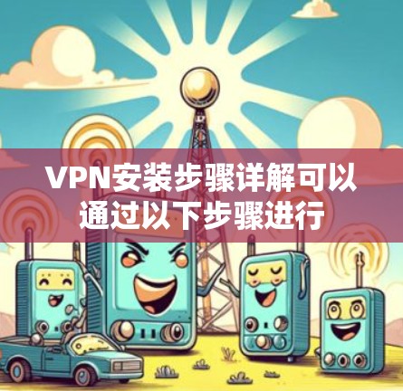VPN安装步骤详解可以通过以下步骤进行 VPN安装步骤详解可以通过以下步骤进行