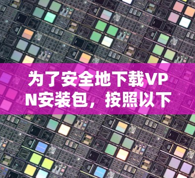 为了安全地下载VPN安装包,按照以下步骤操作 为了安全地下载VPN安装包,按照以下步骤操作