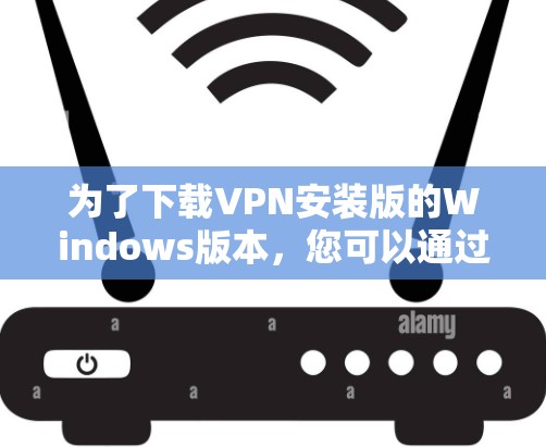 为了下载VPN安装版的Windows版本,您可以通过以下步骤进行 为了下载VPN安装版的Windows版本,您可以通过以下步骤进行