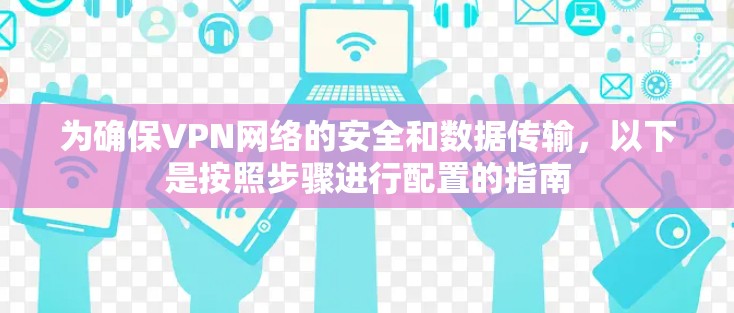 为确保VPN网络的安全和数据传输,以下是按照步骤进行配置的指南 为确保VPN网络的安全和数据传输,以下是按照步骤进行配置的指南