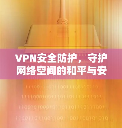 VPN安全防护，守护网络空间的和平与安全