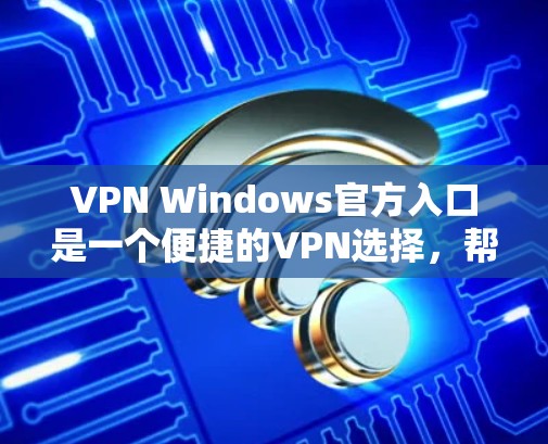 VPN Windows官方入口是一个便捷的VPN选择，帮助用户轻松访问国际VPN服务。以下是访问VPN Windows官方入口的步骤