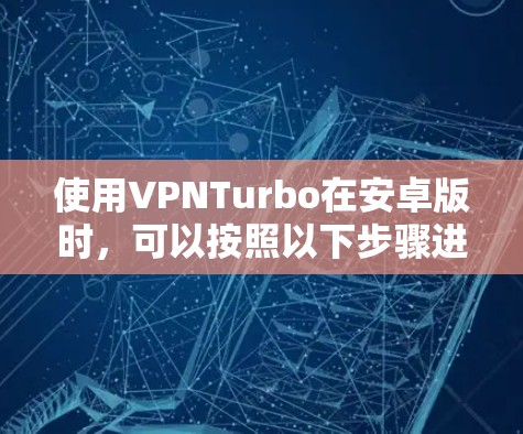 使用VPNTurbo在安卓版时，可以按照以下步骤进行