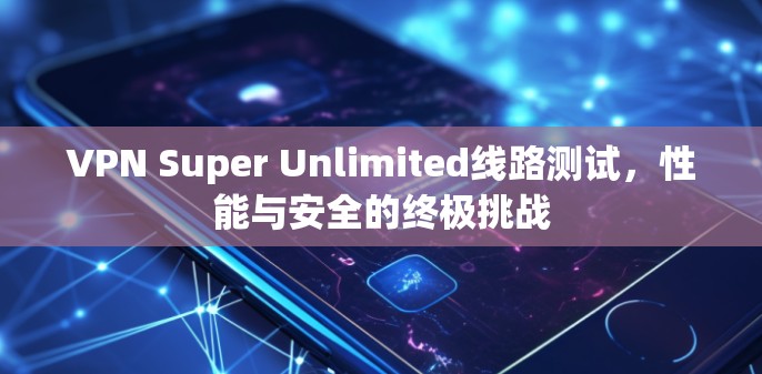 VPN Super Unlimited线路测试，性能与安全的终极挑战