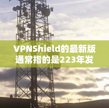 VPNShield的最新版通常指的是223年发布的版本，具体名称可能因公司版本而异。以下是一些常见的VPN软件及其最新版本的信息