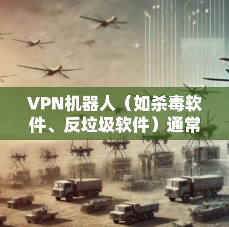 VPN机器人（如杀毒软件、反垃圾软件）通常是为了保护用户免受恶意软件或钓鱼邮件的攻击而使用的工具。然而，它们也有可能被恶意软件或钓鱼邮件所感染。以下是一些关键点和建议，帮助您更好地使用和维护这些工具