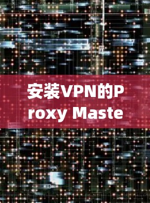 安装VPN的Proxy Master到安卓设备上是一个常见的操作步骤，以下是详细的指南