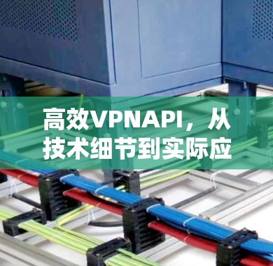 高效VPNAPI，从技术细节到实际应用场景