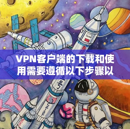 VPN客户端的下载和使用需要遵循以下步骤以确保安全和正确操作