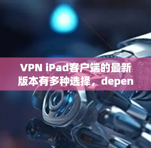 VPN iPad客户端的最新版本有多种选择，depending on your needs.Here are some popular VPNs for iPad users: