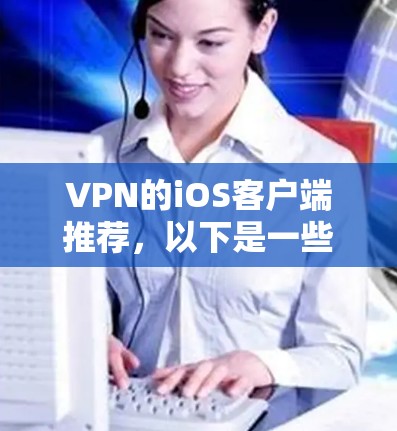 VPN的iOS客户端推荐，以下是一些热门选择，它们各有特点，适合不同的需求