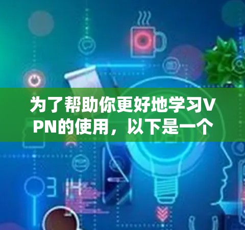 为了帮助你更好地学习VPN的使用，以下是一个系统化的步骤指南，涵盖从基础配置到高级功能的使用和安全知识
