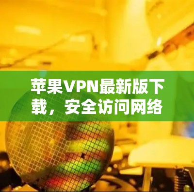 苹果VPN最新版下载，安全访问网络的可靠选择