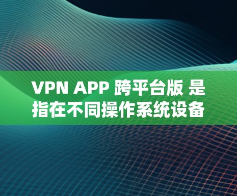 VPN APP 跨平台版 是指在不同操作系统设备上(如 Windows、MacOS、Android、iOS 等)都能使用的VPN软件。以下是解决 VPN APP 跨平台版问题的步骤 VPN APP 跨平台版 是指在不同操作系统设备上(如 Windows、MacOS、Android、iOS 等)都能使用的VPN软件。以下是解决 VPN APP 跨平台版问题的步骤